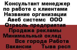 Консультант-менеджер по работе с клиентами › Название организации ­ Авеб системс, ООО › Отрасль предприятия ­ Продажа рекламы › Минимальный оклад ­ 17 000 - Все города Работа » Вакансии   . Тыва респ.,Ак-Довурак г.